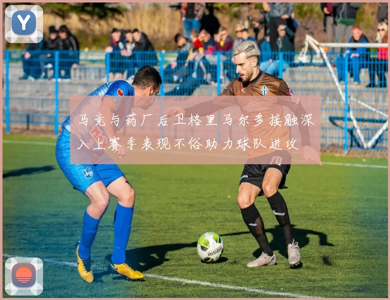 马竞与药厂后卫格里马尔多接触深入上赛季表现不俗助力球队进攻